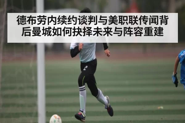 德布劳内续约谈判与美职联传闻背后曼城如何抉择未来与阵容重建