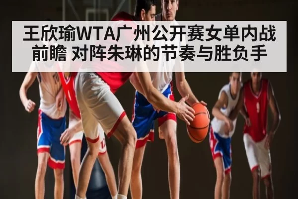 王欣瑜WTA广州公开赛女单内战前瞻 对阵朱琳的节奏与胜负手